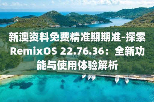 新澳資料免費精準期期準-探索RemixOS 22.76.36：全新功能與使用體驗解析