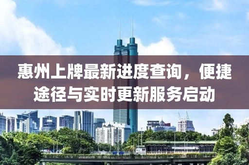 惠州上牌最新進度查詢，便捷途徑與實時更新服務啟動