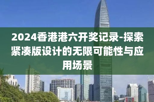 2024香港港六開獎記錄-探索緊湊版設(shè)計(jì)的無限可能性與應(yīng)用場景