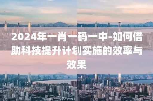 2024年一肖一碼一中-如何借助科技提升計(jì)劃實(shí)施的效率與效果