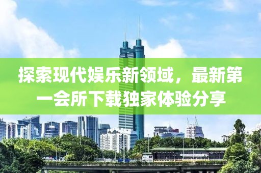 探索現(xiàn)代娛樂新領(lǐng)域，最新第一會(huì)所下載獨(dú)家體驗(yàn)分享