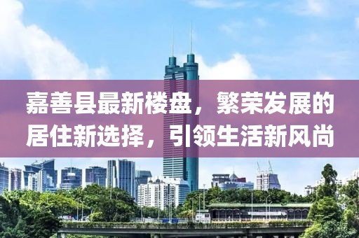 嘉善縣最新樓盤，繁榮發(fā)展的居住新選擇，引領(lǐng)生活新風(fēng)尚