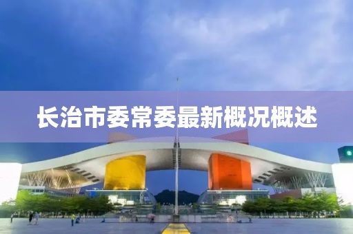 長治市委常委最新概況概述