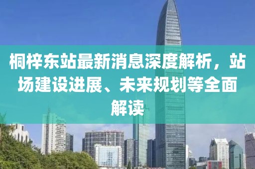 桐梓東站最新消息深度解析，站場建設進展、未來規(guī)劃等全面解讀