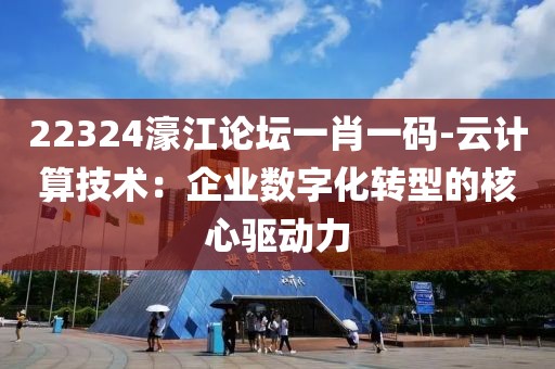 22324濠江論壇一肖一碼-云計(jì)算技術(shù)：企業(yè)數(shù)字化轉(zhuǎn)型的核心驅(qū)動(dòng)力