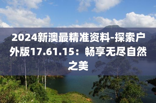 2024新澳最精準資料-探索戶外版17.61.15：暢享無盡自然之美