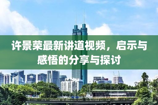 許景榮最新講道視頻，啟示與感悟的分享與探討