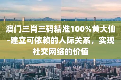 澳門三肖三碼精準100%黃大仙-建立可依賴的人際關系，實現(xiàn)社交網(wǎng)絡的價值