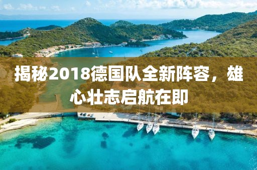 揭秘2018德國(guó)隊(duì)全新陣容，雄心壯志啟航在即