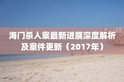 海門殺人案最新進展深度解析及案件更新（2017年）