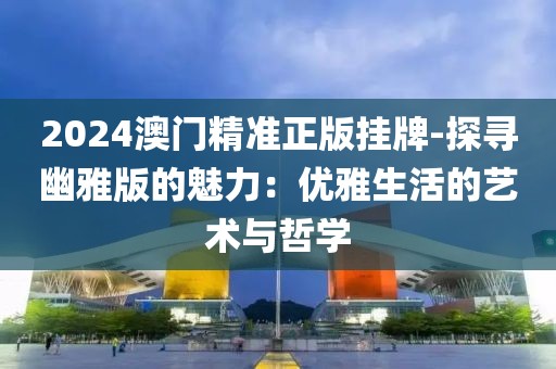 2024澳門精準(zhǔn)正版掛牌-探尋幽雅版的魅力：優(yōu)雅生活的藝術(shù)與哲學(xué)