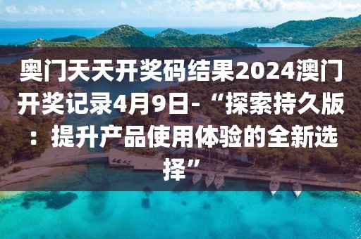 奧門天天開獎(jiǎng)碼結(jié)果2024澳門開獎(jiǎng)記錄4月9日-“探索持久版：提升產(chǎn)品使用體驗(yàn)的全新選擇”