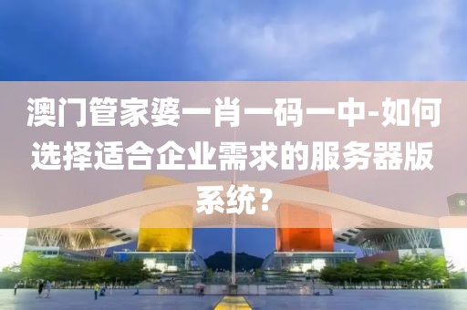 澳門管家婆一肖一碼一中-如何選擇適合企業(yè)需求的服務(wù)器版系統(tǒng)？