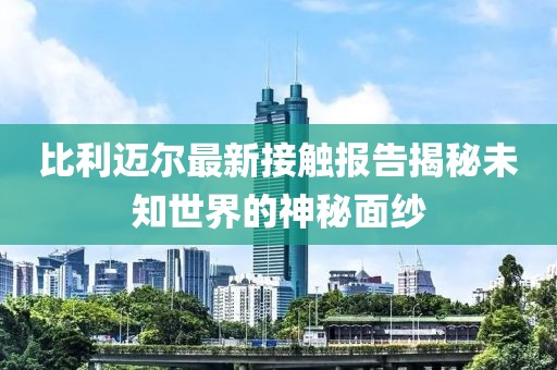 比利邁爾最新接觸報(bào)告揭秘未知世界的神秘面紗