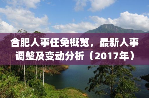 合肥人事任免概覽，最新人事調(diào)整及變動(dòng)分析（2017年）