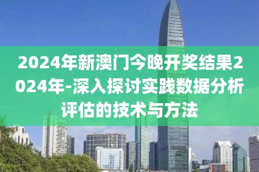 2024年新澳門今晚開獎結(jié)果2024年-深入探討實踐數(shù)據(jù)分析評估的技術與方法