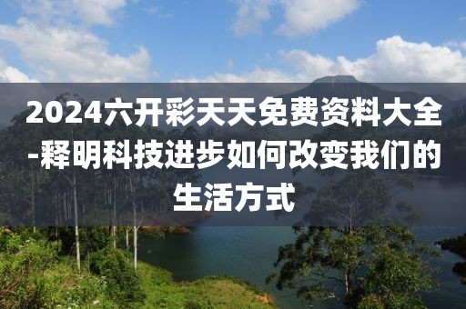 2024六開彩天天免費資料大全-釋明科技進(jìn)步如何改變我們的生活方式