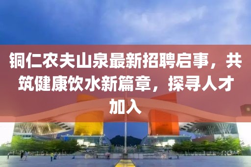 銅仁農(nóng)夫山泉最新招聘啟事，共筑健康飲水新篇章，探尋人才加入