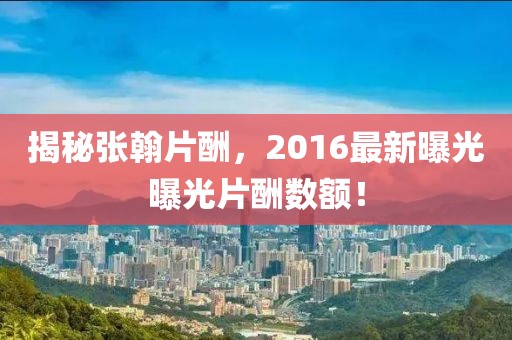 揭秘張翰片酬，2016最新曝光曝光片酬數(shù)額！