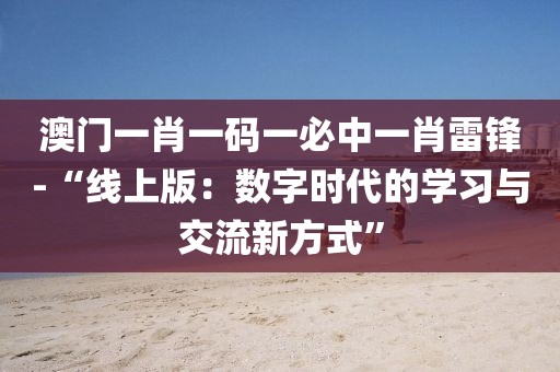 澳門一肖一碼一必中一肖雷鋒-“線上版：數(shù)字時(shí)代的學(xué)習(xí)與交流新方式”