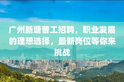 廣州新塘普工招聘，職業(yè)發(fā)展的理想選擇，最新崗位等你來挑戰(zhàn)