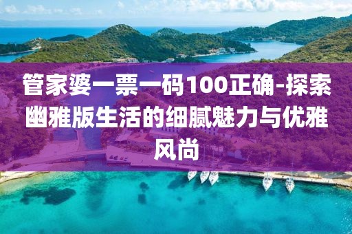 管家婆一票一碼100正確-探索幽雅版生活的細(xì)膩魅力與優(yōu)雅風(fēng)尚