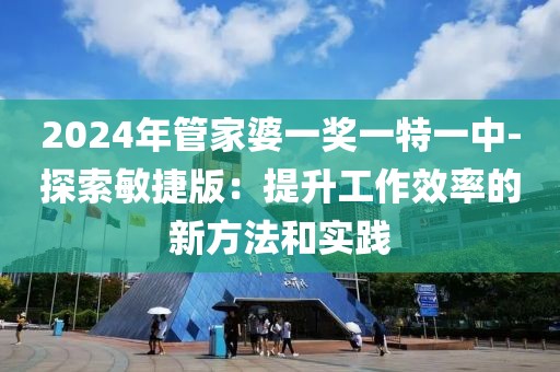 2024年管家婆一獎一特一中-探索敏捷版：提升工作效率的新方法和實踐