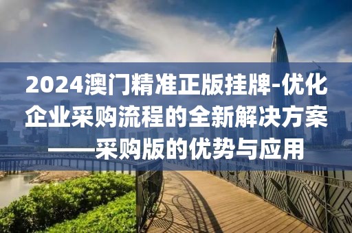 2024澳門精準(zhǔn)正版掛牌-優(yōu)化企業(yè)采購流程的全新解決方案——采購版的優(yōu)勢(shì)與應(yīng)用