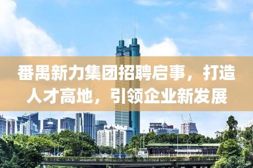 番禺新力集團招聘啟事，打造人才高地，引領(lǐng)企業(yè)新發(fā)展