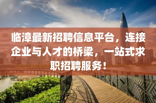 臨漳最新招聘信息平臺，連接企業(yè)與人才的橋梁，一站式求職招聘服務(wù)！