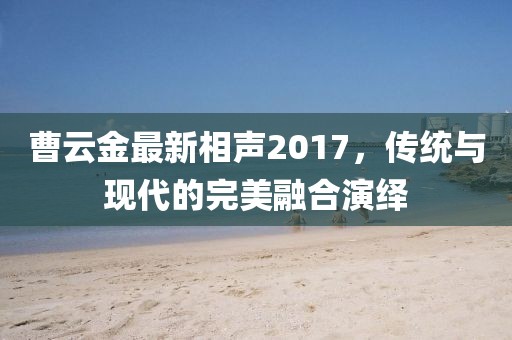 曹云金最新相聲2017，傳統(tǒng)與現(xiàn)代的完美融合演繹