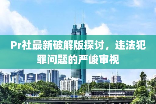 Pr社最新破解版探討，違法犯罪問題的嚴峻審視