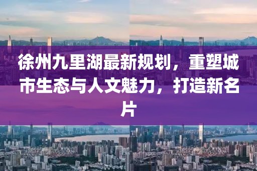 徐州九里湖最新規(guī)劃，重塑城市生態(tài)與人文魅力，打造新名片