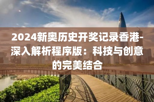 2024新奧歷史開獎記錄香港-深入解析程序版：科技與創(chuàng)意的完美結合