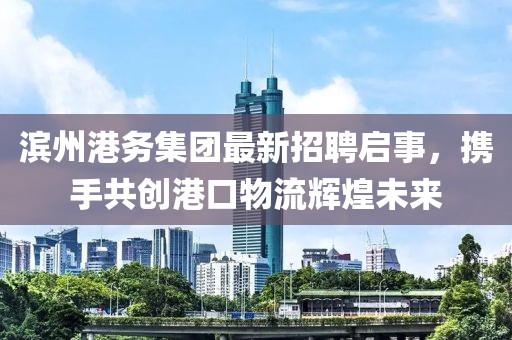 濱州港務(wù)集團最新招聘啟事，攜手共創(chuàng)港口物流輝煌未來