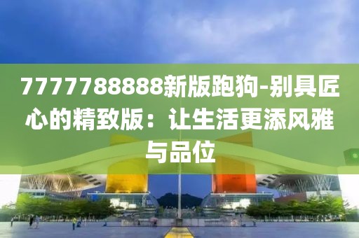 7777788888新版跑狗-別具匠心的精致版：讓生活更添風(fēng)雅與品位