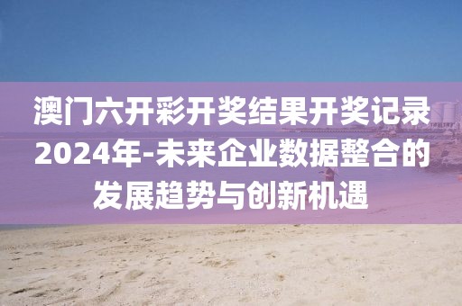 澳門六開彩開獎(jiǎng)結(jié)果開獎(jiǎng)記錄2024年-未來企業(yè)數(shù)據(jù)整合的發(fā)展趨勢(shì)與創(chuàng)新機(jī)遇