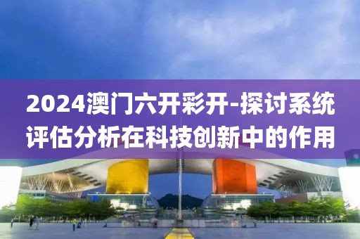 2024澳門六開彩開-探討系統(tǒng)評(píng)估分析在科技創(chuàng)新中的作用