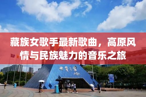 藏族女歌手最新歌曲，高原風(fēng)情與民族魅力的音樂之旅