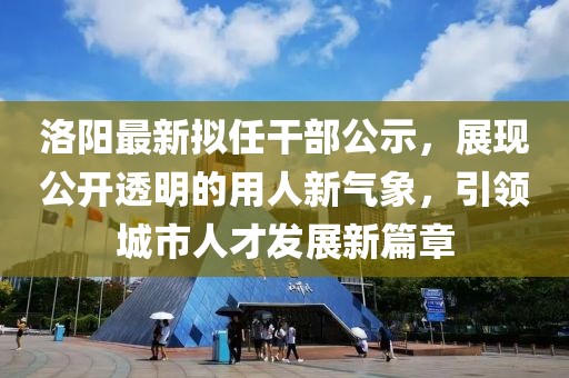 洛陽最新擬任干部公示，展現(xiàn)公開透明的用人新氣象，引領(lǐng)城市人才發(fā)展新篇章