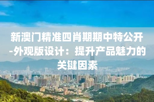 新澳門精準四肖期期中特公開-外觀版設計：提升產品魅力的關鍵因素