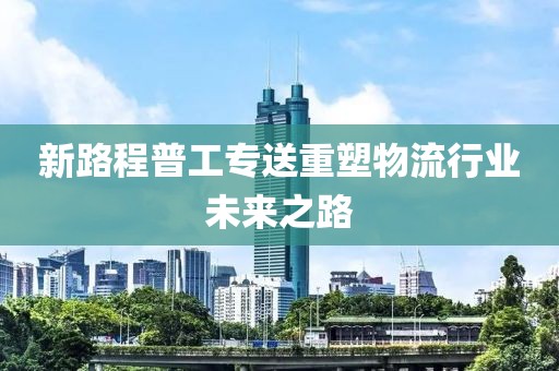 新路程普工專送重塑物流行業(yè)未來之路