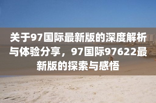 關(guān)于97國際最新版的深度解析與體驗分享，97國際97622最新版的探索與感悟