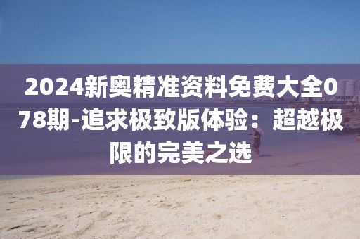 2024新奧精準(zhǔn)資料免費(fèi)大全078期-追求極致版體驗(yàn)：超越極限的完美之選