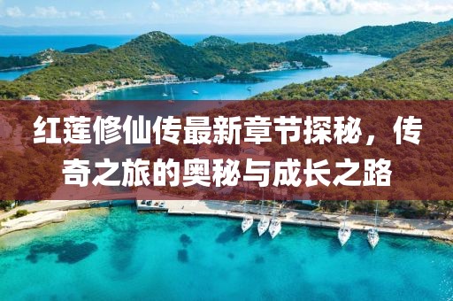 紅蓮修仙傳最新章節(jié)探秘，傳奇之旅的奧秘與成長(zhǎng)之路