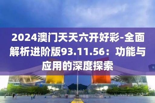 2024澳門天天六開好彩-全面解析進(jìn)階版93.11.56：功能與應(yīng)用的深度探索