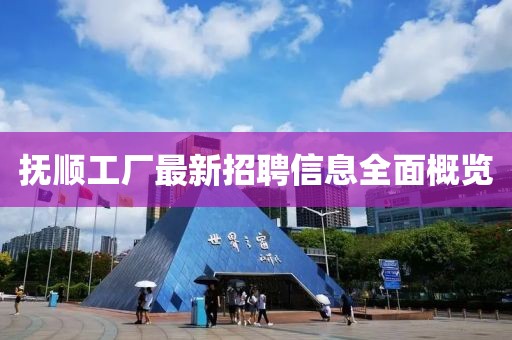 撫順工廠最新招聘信息全面概覽