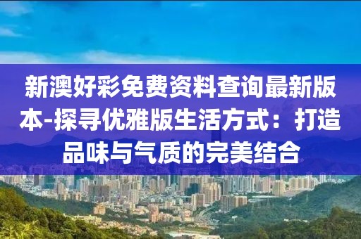 新澳好彩免費(fèi)資料查詢最新版本-探尋優(yōu)雅版生活方式：打造品味與氣質(zhì)的完美結(jié)合