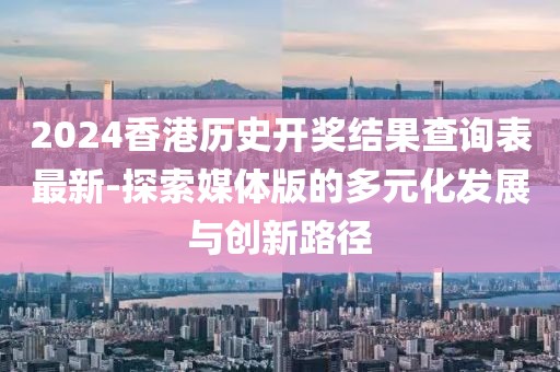 2024香港歷史開獎結(jié)果查詢表最新-探索媒體版的多元化發(fā)展與創(chuàng)新路徑