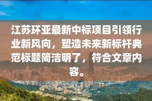 江蘇環(huán)亞最新中標項目引領行業(yè)新風向，塑造未來新標桿典范標題簡潔明了，符合文章內(nèi)容。